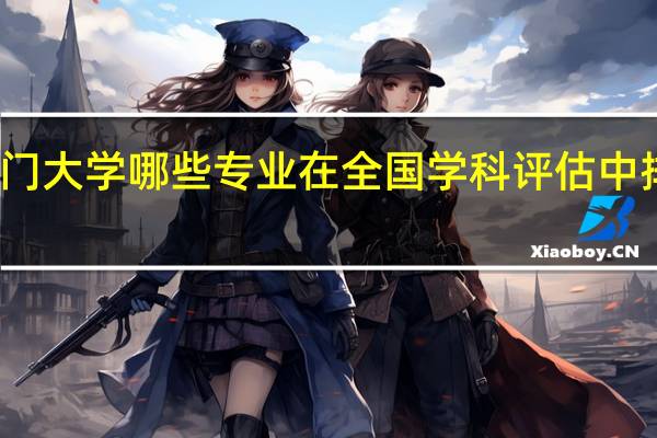 厦门大学哪些专业在全国学科评估中排名前五