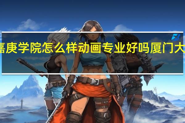 厦门大学嘉庚学院怎么样动画专业好吗 厦门大学嘉庚学院好烂