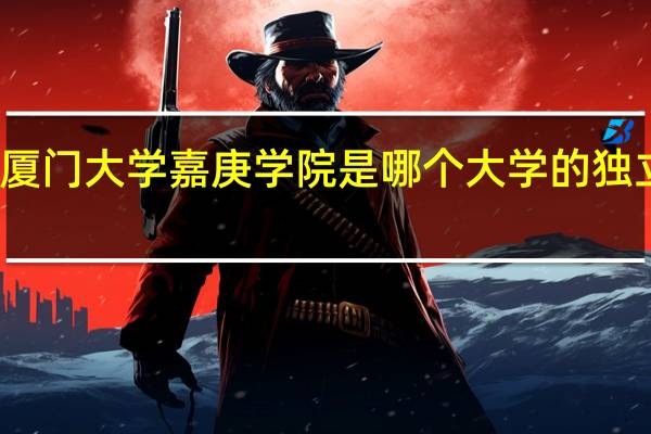 厦门大学嘉庚学院是哪个大学的独立学院
