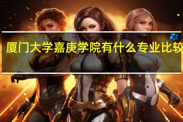厦门大学嘉庚学院有什么专业比较热门