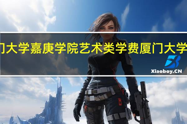 厦门大学嘉庚学院艺术类学费 厦门大学管理学院