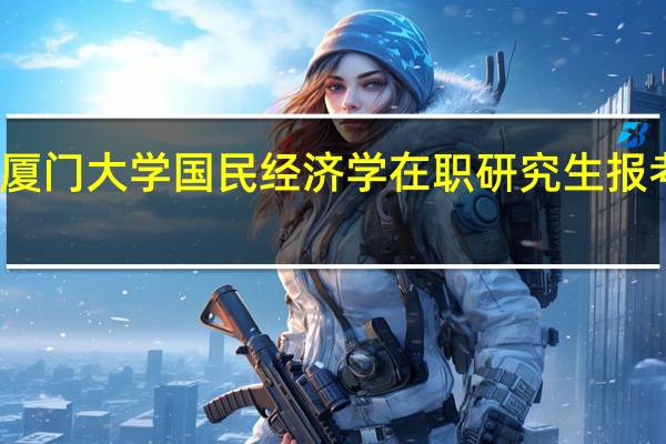 厦门大学国民经济学在职研究生报考条件