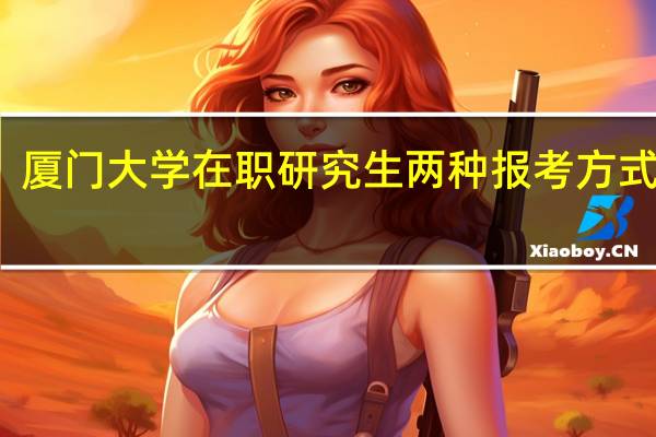 厦门大学在职研究生两种报考方式难吗