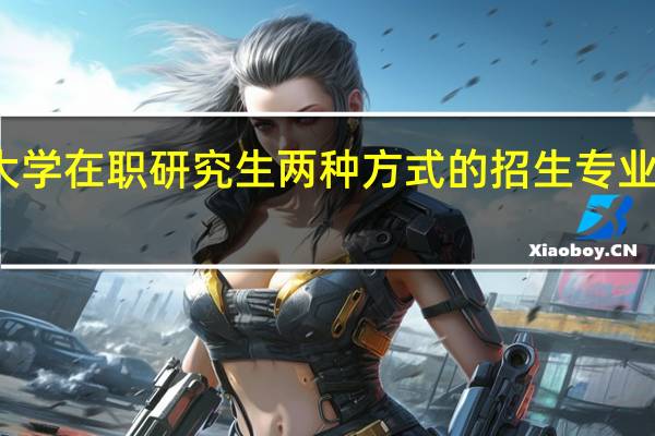 厦门大学在职研究生两种方式的招生专业分别是什么