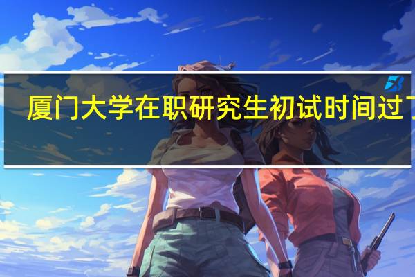 厦门大学在职研究生初试时间过了吗