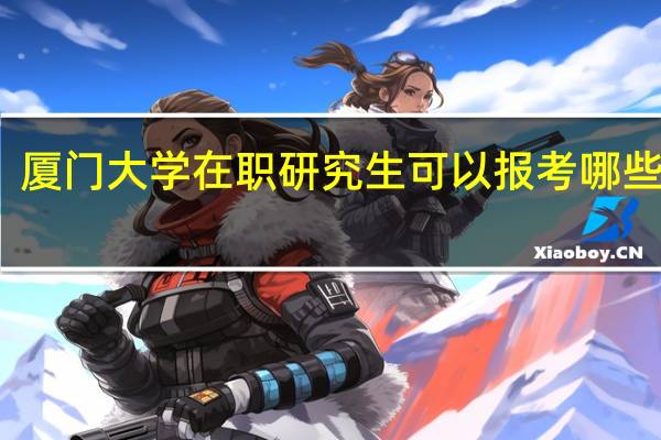 厦门大学在职研究生可以报考哪些专业