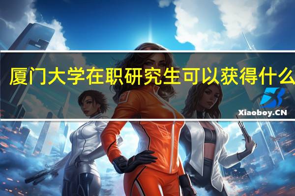 厦门大学在职研究生可以获得什么证书