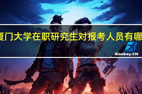 厦门大学在职研究生对报考人员有哪些要求