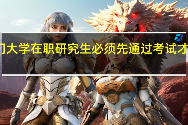 廈門大學在職研究生必須先通過考試才能入學嗎