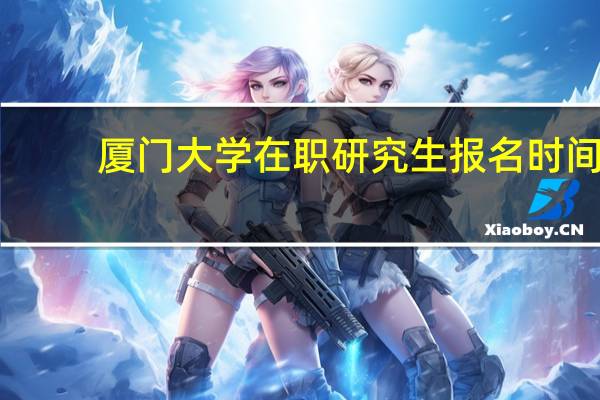 厦门大学在职研究生报名时间