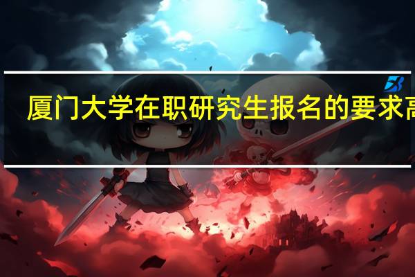 厦门大学在职研究生报名的要求高吗