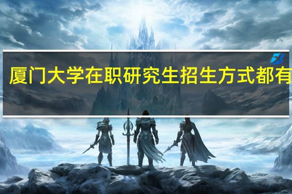 厦门大学在职研究生招生方式都有哪些