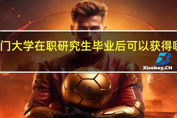 厦门大学在职研究生毕业后可以获得哪些证书