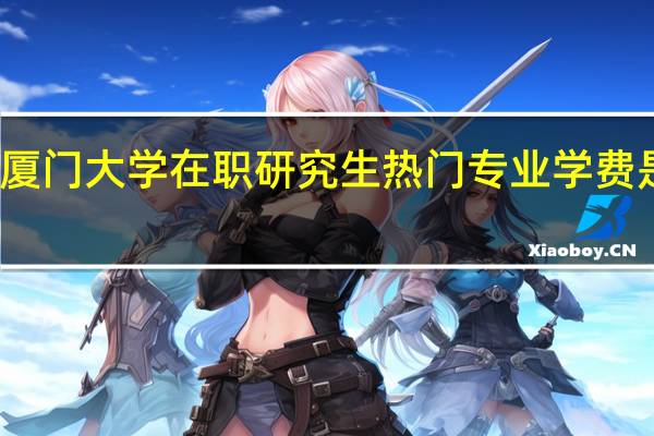 厦门大学在职研究生热门专业学费是多少