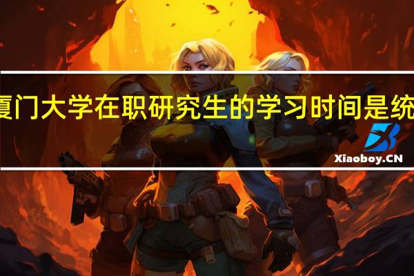 厦门大学在职研究生的学习时间是统一的吗