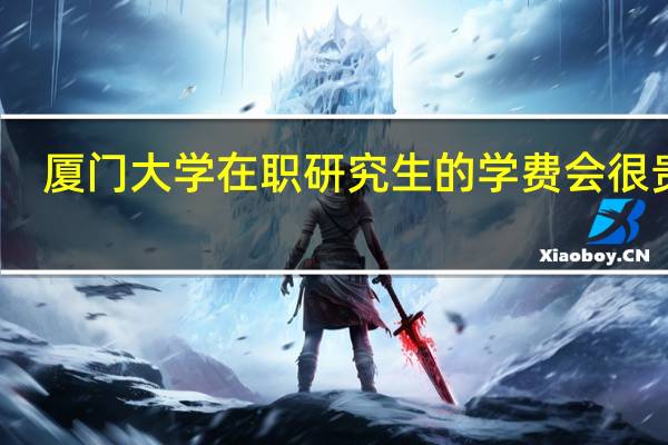 厦门大学在职研究生的学费会很贵吗