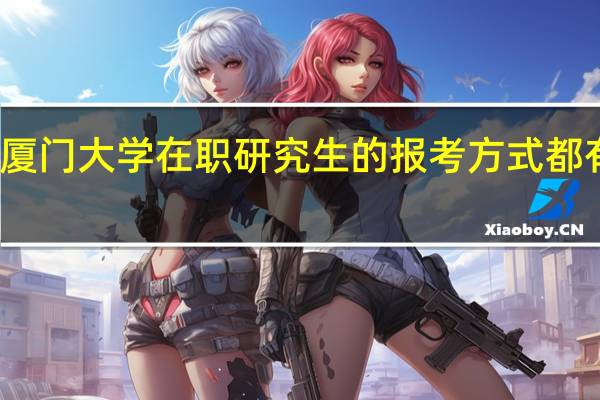 厦门大学在职研究生的报考方式都有哪些