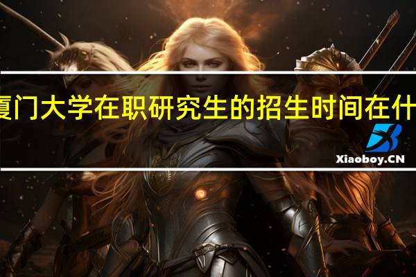 厦门大学在职研究生的招生时间在什么时候