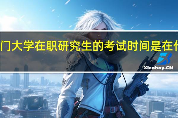 厦门大学在职研究生的考试时间是在什么时候