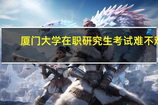 厦门大学在职研究生考试难不难