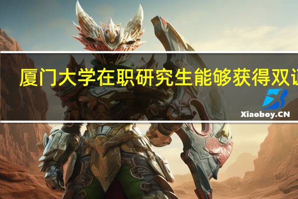 厦门大学在职研究生能够获得双证吗