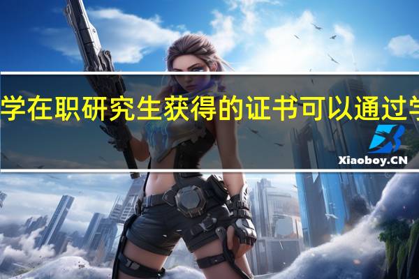 厦门大学在职研究生获得的证书可以通过学信网查询吗