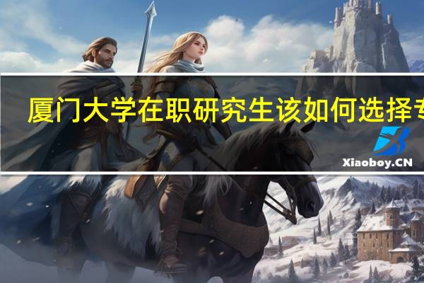 厦门大学在职研究生该如何选择专业