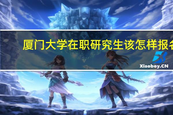 厦门大学在职研究生该怎样报名
