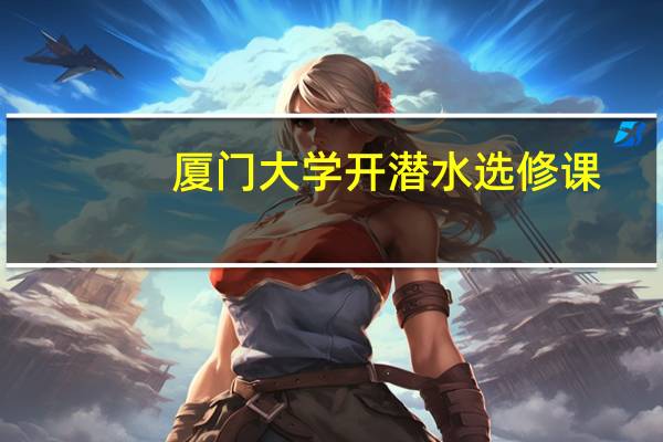 厦门大学开潜水选修课，还有哪些大学开设了有趣的课程
