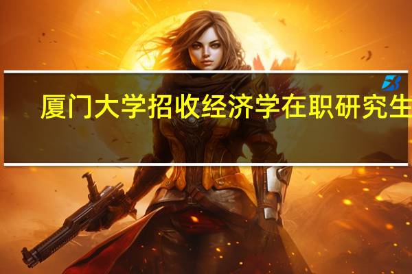 厦门大学招收经济学在职研究生吗