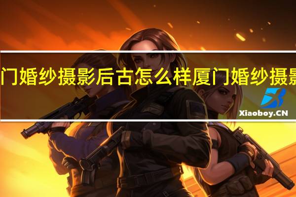 厦门婚纱摄影后古怎么样 厦门婚纱摄影工作室