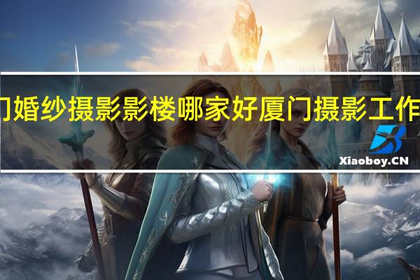 厦门婚纱摄影影楼哪家好 厦门摄影工作室哪家好