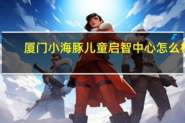 厦门小海豚儿童启智中心怎么样