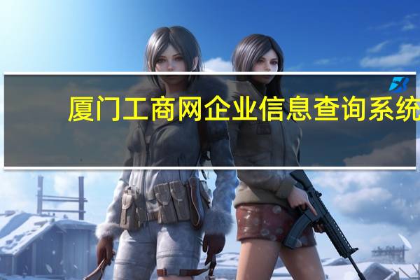 厦门工商网企业信息查询系统（厦门工商网）