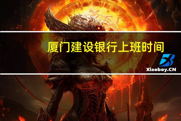 厦门建设银行上班时间（建设银行上班时间）