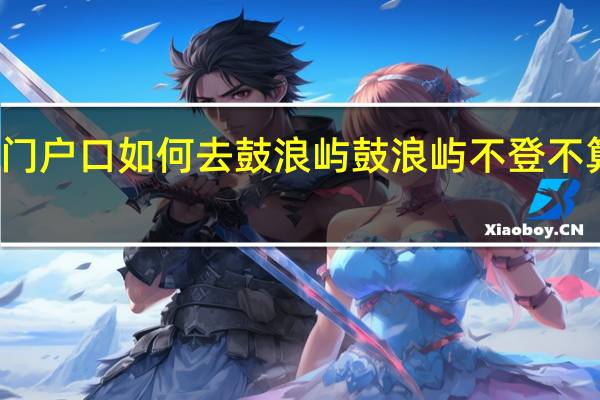 厦门户口如何去鼓浪屿 鼓浪屿不登不算到厦门
