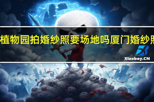厦门植物园拍婚纱照要场地吗 厦门婚纱照拍摄景点