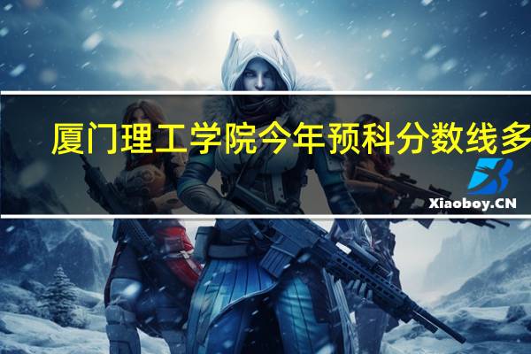 厦门理工学院今年预科分数线多少