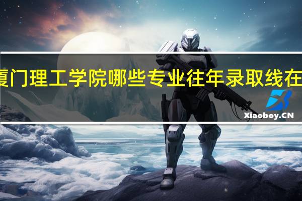 厦门理工学院哪些专业往年录取线在本一批
