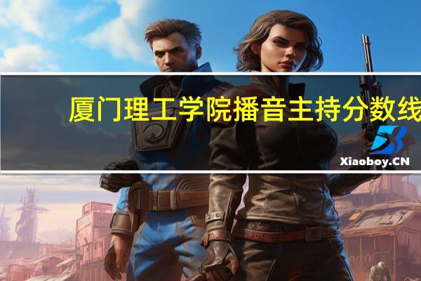 厦门理工学院播音主持分数线