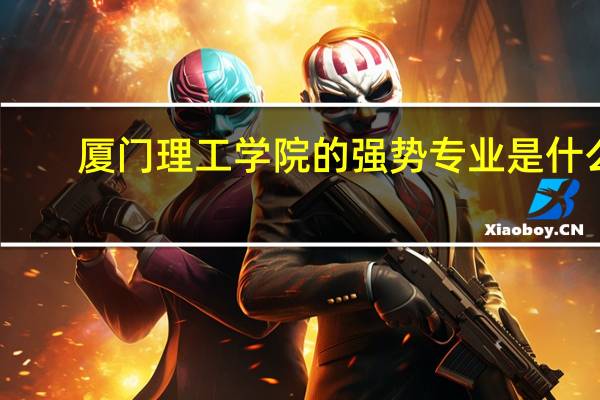 厦门理工学院的强势专业是什么
