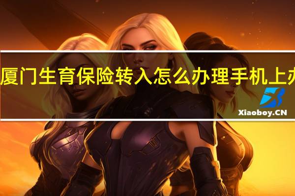 厦门生育保险转入怎么办理　手机上办理吗