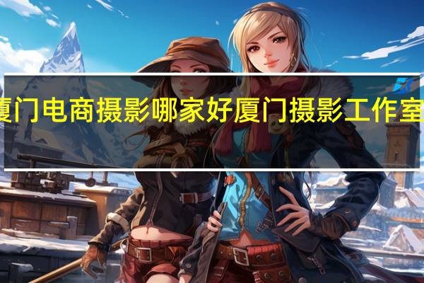 厦门电商摄影哪家好 厦门摄影工作室哪家好