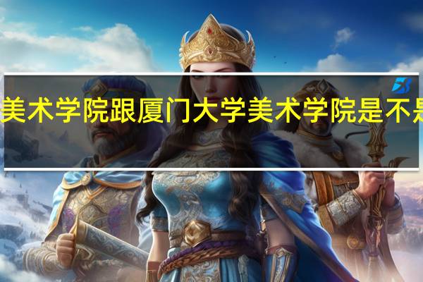 厦门美术学院跟厦门大学美术学院是不是一个学校