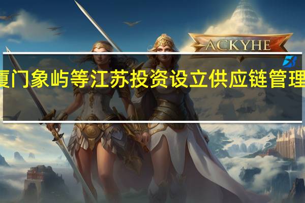 厦门象屿等江苏投资设立供应链管理新公司
