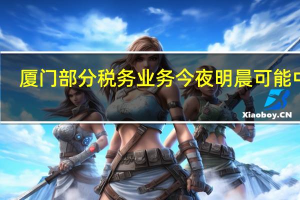 厦门部分税务业务今夜明晨可能中断