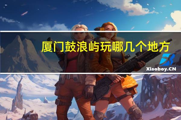 厦门鼓浪屿玩哪几个地方