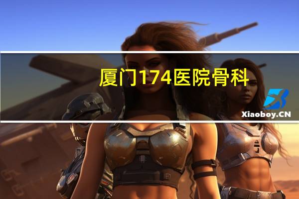 厦门174医院骨科(厦门174医院是什么梗)