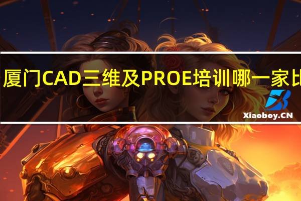 厦门CAD三维及PROE培训哪一家比较好