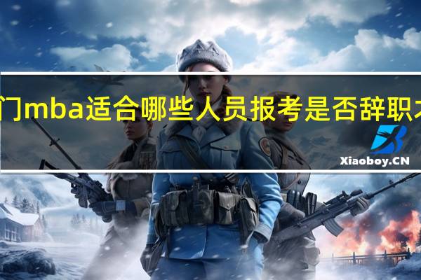 厦门mba适合哪些人员报考是否辞职才能报考
